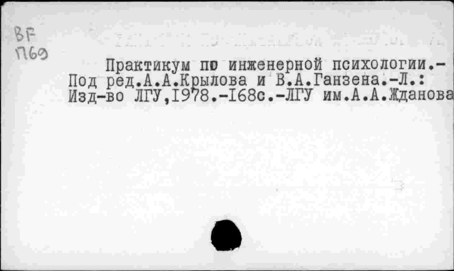 ﻿Практикум по инженерной психологии.-Под ред.А.А.Крылова и В.А.Ганзена.-Л.: Изд-во ЛГУ,1978.-168с.-ЛГУ им.А.А.Жданова